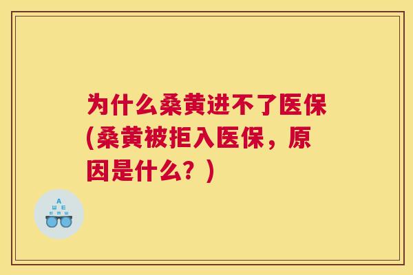 为什么桑黄进不了医保(桑黄被拒入医保,原因是什么?) 为什么桑黄进不了医保(桑黄被拒入医保,原因是什么?)