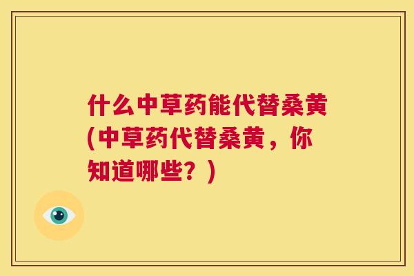 什么中草药能代替桑黄(中草药代替桑黄,你知道哪些?) 什么中草药能代替桑黄(中草药代替桑黄,你知道哪些?)