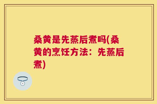 桑黄是先蒸后煮吗(桑黄的烹饪方法：先蒸后煮)