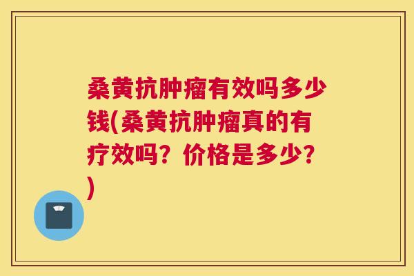桑黄抗有效吗多少钱(桑黄抗真的有疗效吗？价格是多少？)