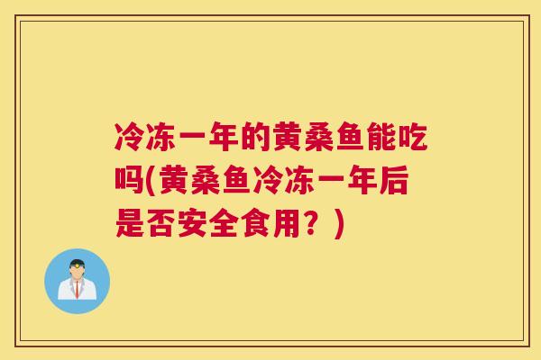 冷冻一年的黄桑鱼能吃吗(黄桑鱼冷冻一年后是否安全食用?) 冷冻一年的黄桑鱼能吃吗(黄桑鱼冷冻一年后是否安全食用?)
