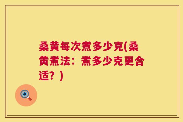 桑黄每次煮多少克(桑黄煮法：煮多少克更合适？)