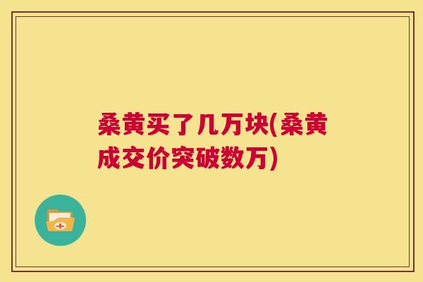 桑黄买了几万块(桑黄成交价突破数万) 桑黄买了几万块(桑黄成交价突破数万)