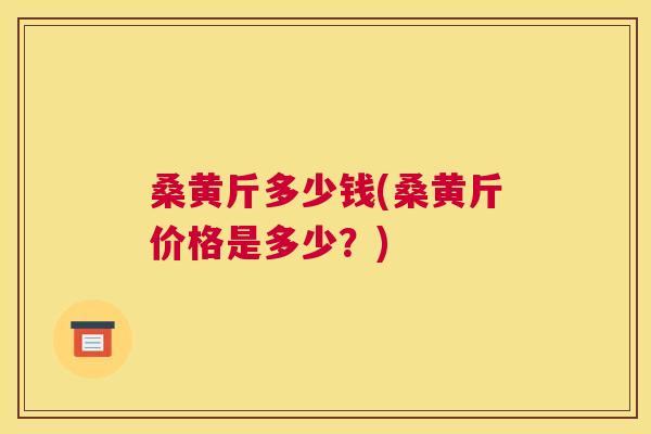 桑黄斤多少钱(桑黄斤价格是多少?) 桑黄斤多少钱(桑黄斤价格是多少?)