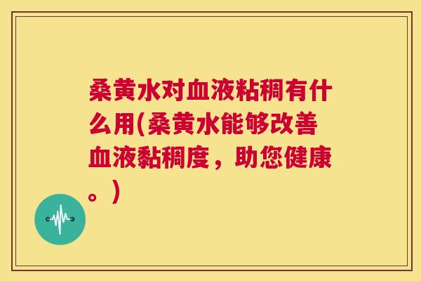 桑黄水对液粘稠有什么用(桑黄水能够改善液黏稠度,助您健康。) 桑黄水对液粘稠有什么用(桑黄水能够改善液黏稠度,助您健康。)
