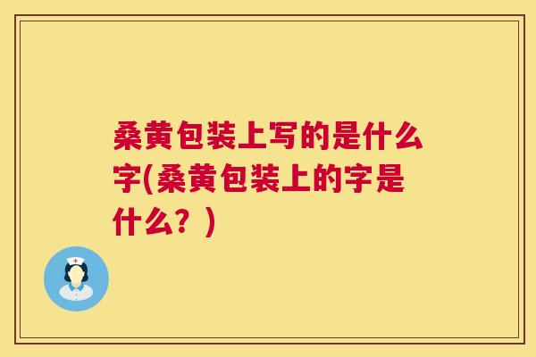 桑黄包装上写的是什么字(桑黄包装上的字是什么?) 桑黄包装上写的是什么字(桑黄包装上的字是什么?)