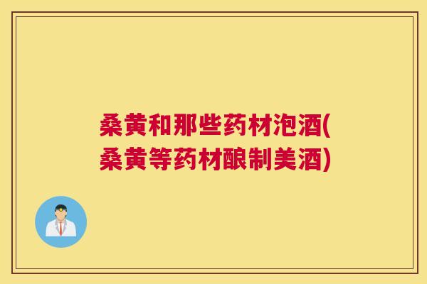 桑黄和那些药材泡酒(桑黄等药材酿制美酒) 桑黄和那些药材泡酒(桑黄等药材酿制美酒)