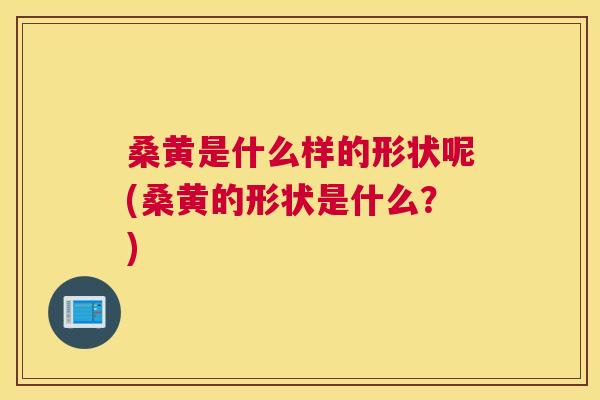 桑黄是什么样的形状呢(桑黄的形状是什么?) 桑黄是什么样的形状呢(桑黄的形状是什么?)