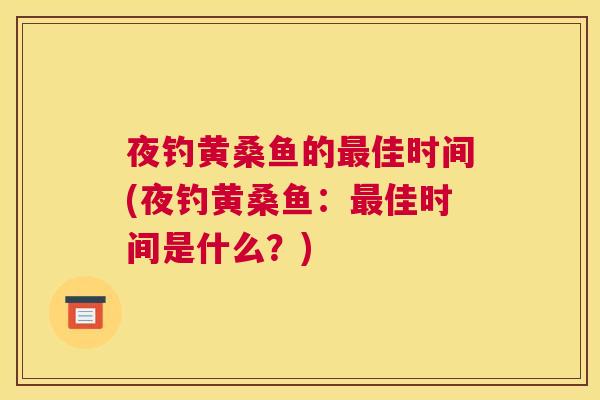夜钓黄桑鱼的佳时间(夜钓黄桑鱼:佳时间是什么?) 夜钓黄桑鱼的佳时间(夜钓黄桑鱼:佳时间是什么?)