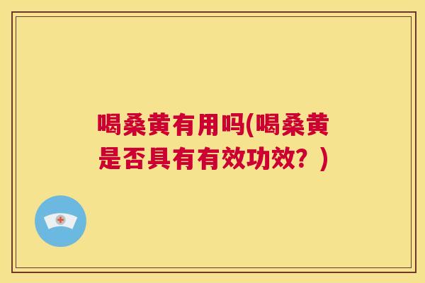 喝桑黄有用吗(喝桑黄是否具有有效功效?) 喝桑黄有用吗(喝桑黄是否具有有效功效?)