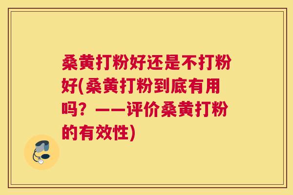 桑黄打粉好还是不打粉好(桑黄打粉到底有用吗?——评价桑黄打粉的有效性) 桑黄打粉好还是不打粉好(桑黄打粉到底有用吗?——评价桑黄打粉的有效性)