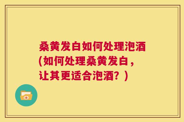 桑黄发白如何处理泡酒(如何处理桑黄发白,让其更适合泡酒?) 桑黄发白如何处理泡酒(如何处理桑黄发白,让其更适合泡酒?)