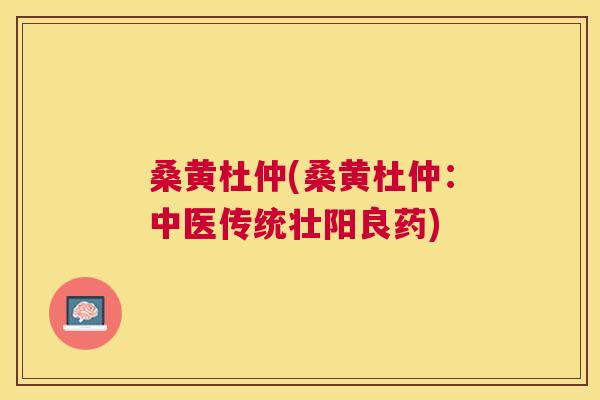 桑黄杜仲(桑黄杜仲:中医传统壮阳良药) 桑黄杜仲(桑黄杜仲:中医传统壮阳良药)