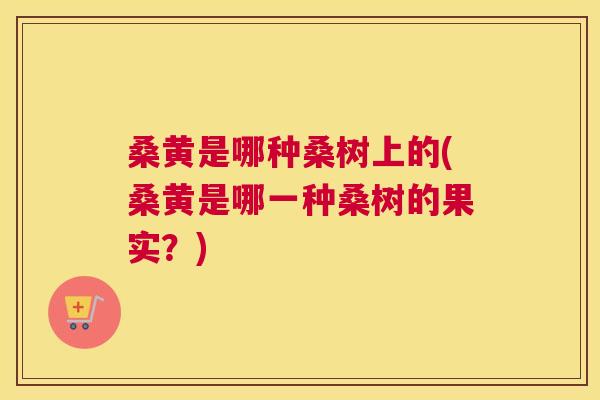 桑黄是哪种桑树上的(桑黄是哪一种桑树的果实?) 桑黄是哪种桑树上的(桑黄是哪一种桑树的果实?)