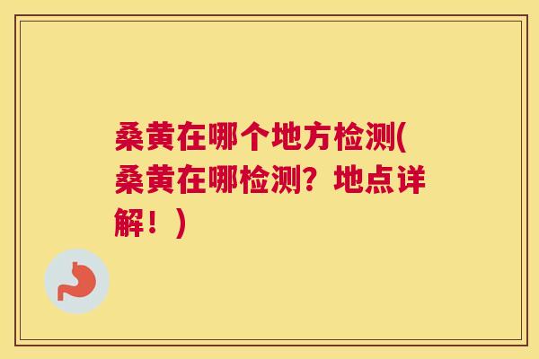 桑黄在哪个地方检测(桑黄在哪检测?地点详解!) 桑黄在哪个地方检测(桑黄在哪检测?地点详解!)