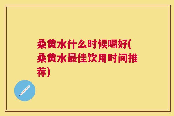 桑黄水什么时候喝好(桑黄水佳饮用时间推荐) 桑黄水什么时候喝好(桑黄水佳饮用时间推荐)