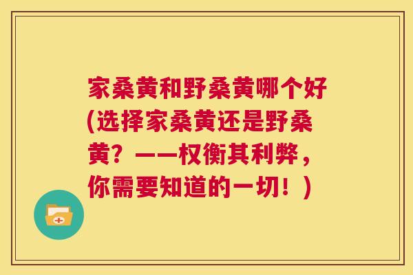 家桑黄和野桑黄哪个好(选择家桑黄还是野桑黄?——权衡其利弊,你需要知道的一切!) 家桑黄和野桑黄哪个好(选择家桑黄还是野桑黄?——权衡其利弊,你需要知道的一切!)