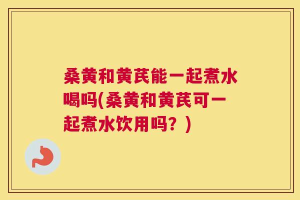 桑黄和黄芪能一起煮水喝吗(桑黄和黄芪可一起煮水饮用吗?) 桑黄和黄芪能一起煮水喝吗(桑黄和黄芪可一起煮水饮用吗?)