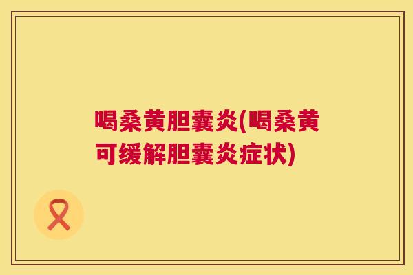 喝桑黄胆囊炎(喝桑黄可缓解胆囊状) 喝桑黄胆囊炎(喝桑黄可缓解胆囊状)