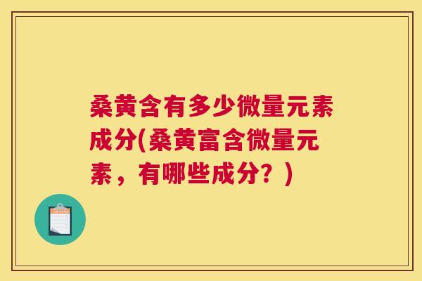 桑黄含有多少微量元素成分(桑黄富含微量元素,有哪些成分?) 桑黄含有多少微量元素成分(桑黄富含微量元素,有哪些成分?)