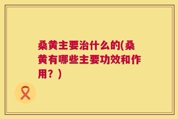 桑黄主要什么的(桑黄有哪些主要功效和作用?) 桑黄主要什么的(桑黄有哪些主要功效和作用?)