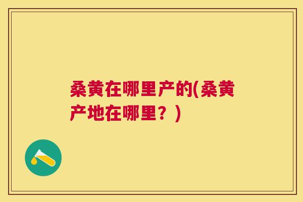 桑黄在哪里产的(桑黄产地在哪里?) 桑黄在哪里产的(桑黄产地在哪里?)