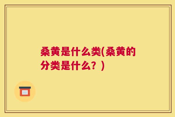桑黄是什么类(桑黄的分类是什么?) 桑黄是什么类(桑黄的分类是什么?)