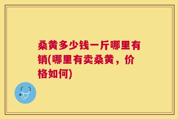 桑黄多少钱一斤哪里有销(哪里有卖桑黄,价格如何) 桑黄多少钱一斤哪里有销(哪里有卖桑黄,价格如何)