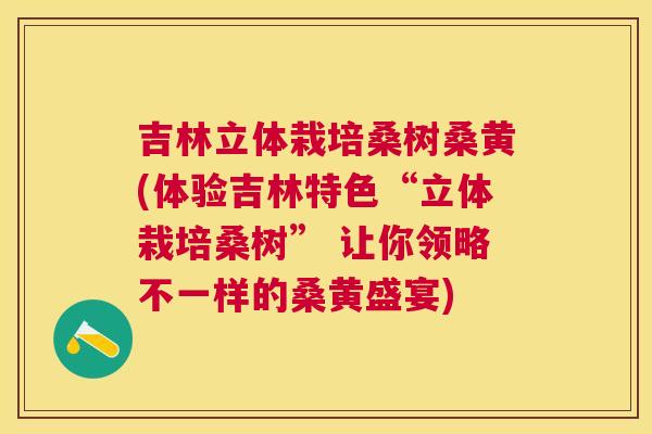 吉林立体栽培桑树桑黄(体验吉林特色“立体栽培桑树” 让你领略不一样的桑黄盛宴) 吉林立体栽培桑树桑黄(体验吉林特色“立体栽培桑树” 让你领略不一样的桑黄盛宴)