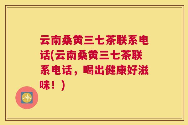 云南桑黄三七茶联系电话(云南桑黄三七茶联系电话,喝出健康好滋味!) 云南桑黄三七茶联系电话(云南桑黄三七茶联系电话,喝出健康好滋味!)