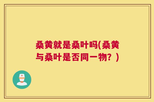 桑黄就是桑叶吗(桑黄与桑叶是否同一物?) 桑黄就是桑叶吗(桑黄与桑叶是否同一物?)