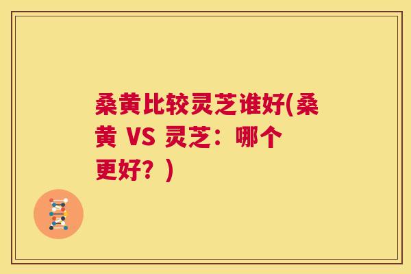 桑黄比较灵芝谁好(桑黄 VS 灵芝:哪个更好?) 桑黄比较灵芝谁好(桑黄 VS 灵芝:哪个更好?)