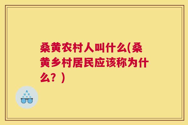 桑黄农村人叫什么(桑黄乡村居民应该称为什么?) 桑黄农村人叫什么(桑黄乡村居民应该称为什么?)