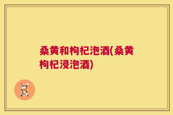 桑黄和枸杞泡酒(桑黄枸杞浸泡酒) 桑黄和枸杞泡酒(桑黄枸杞浸泡酒)