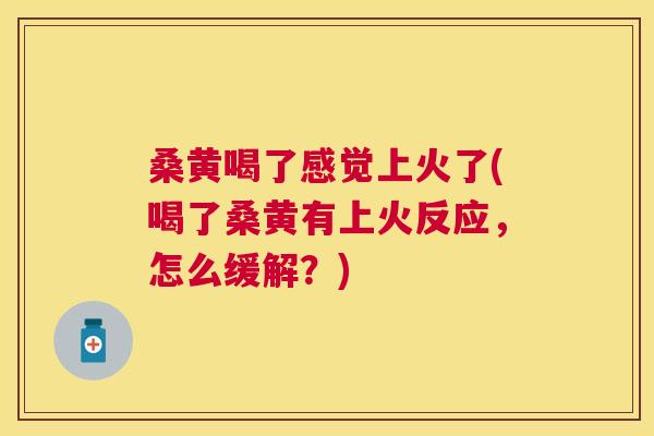 桑黄喝了感觉上火了(喝了桑黄有上火反应,怎么缓解?) 桑黄喝了感觉上火了(喝了桑黄有上火反应,怎么缓解?)