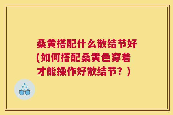 桑黄搭配什么散结节好(如何搭配桑黄色穿着才能操作好散结节?) 桑黄搭配什么散结节好(如何搭配桑黄色穿着才能操作好散结节?)