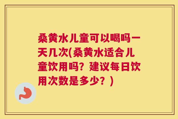 桑黄水儿童可以喝吗一天几次(桑黄水适合儿童饮用吗?建议每日饮用次数是多少?) 桑黄水儿童可以喝吗一天几次(桑黄水适合儿童饮用吗?建议每日饮用次数是多少?)