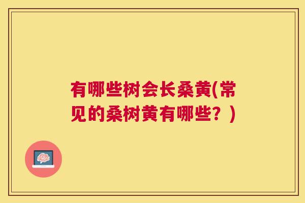 有哪些树会长桑黄(常见的桑树黄有哪些?) 有哪些树会长桑黄(常见的桑树黄有哪些?)
