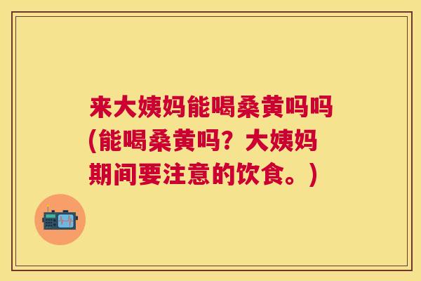 来大姨妈能喝桑黄吗吗(能喝桑黄吗?大姨妈期间要注意的饮食。) 来大姨妈能喝桑黄吗吗(能喝桑黄吗?大姨妈期间要注意的饮食。)