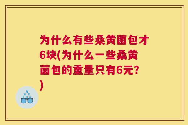为什么有些桑黄菌包才6块(为什么一些桑黄菌包的重量只有6元?) 为什么有些桑黄菌包才6块(为什么一些桑黄菌包的重量只有6元?)