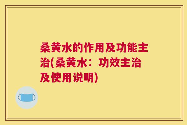 桑黄水的作用及功能主(桑黄水:功效主及使用说明) 桑黄水的作用及功能主(桑黄水:功效主及使用说明)