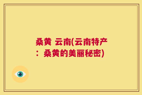 桑黄 云南(云南特产:桑黄的美丽秘密) 桑黄 云南(云南特产:桑黄的美丽秘密)