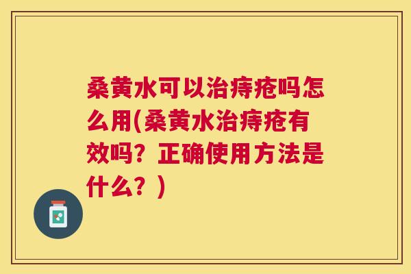 桑黄水可以痔疮吗怎么用(桑黄水痔疮有效吗?正确使用方法是什么?) 桑黄水可以痔疮吗怎么用(桑黄水痔疮有效吗?正确使用方法是什么?)