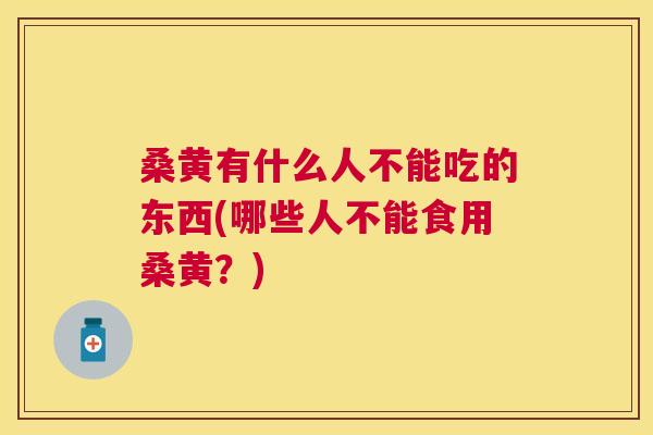 桑黄有什么人不能吃的东西(哪些人不能食用桑黄？)
