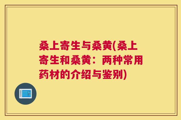 桑上寄生与桑黄(桑上寄生和桑黄:两种常用药材的介绍与鉴别) 桑上寄生与桑黄(桑上寄生和桑黄:两种常用药材的介绍与鉴别)