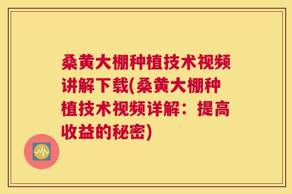 桑黄大棚种植技术视频讲解下载(桑黄大棚种植技术视频详解:提高收益的秘密) 桑黄大棚种植技术视频讲解下载(桑黄大棚种植技术视频详解:提高收益的秘密)