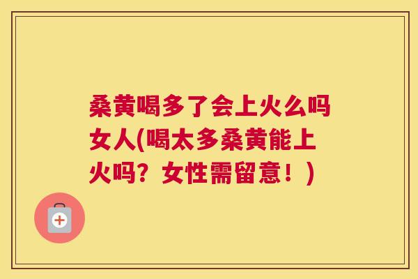 桑黄喝多了会上火么吗女人(喝太多桑黄能上火吗？女性需留意！)