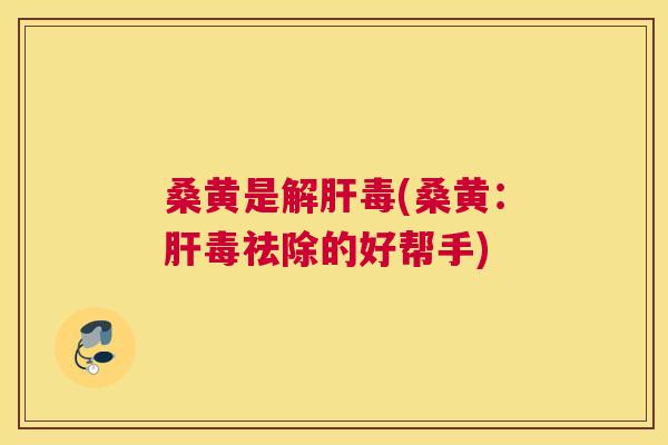 桑黄是(桑黄:毒祛除的好帮手) 桑黄是(桑黄:毒祛除的好帮手)