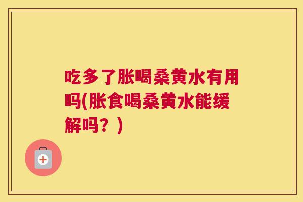 吃多了胀喝桑黄水有用吗(胀食喝桑黄水能缓解吗?) 吃多了胀喝桑黄水有用吗(胀食喝桑黄水能缓解吗?)