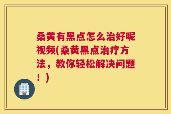桑黄有黑点怎么好呢视频(桑黄黑点方法,教你轻松解决问题!) 桑黄有黑点怎么好呢视频(桑黄黑点方法,教你轻松解决问题!)